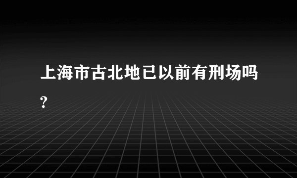 上海市古北地已以前有刑场吗?