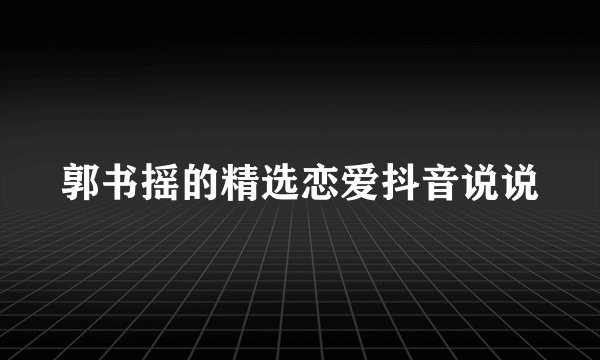 郭书摇的精选恋爱抖音说说