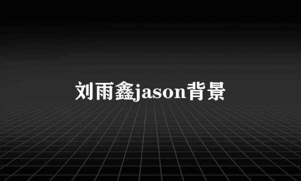 刘雨鑫jason背景