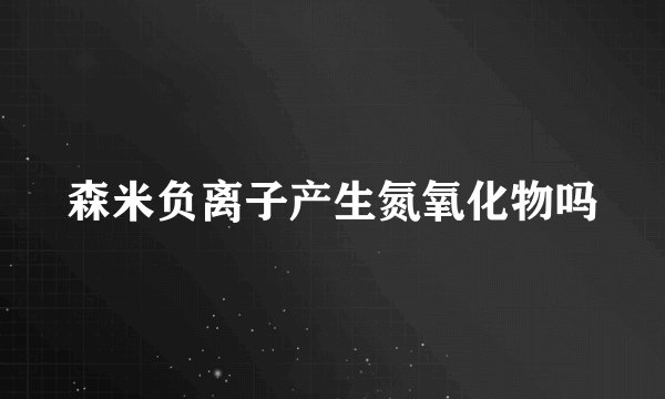 森米负离子产生氮氧化物吗
