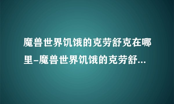 魔兽世界饥饿的克劳舒克在哪里-魔兽世界饥饿的克劳舒克位置介绍