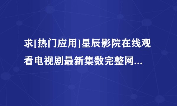 求[热门应用]星辰影院在线观看电视剧最新集数完整网盘链接获取