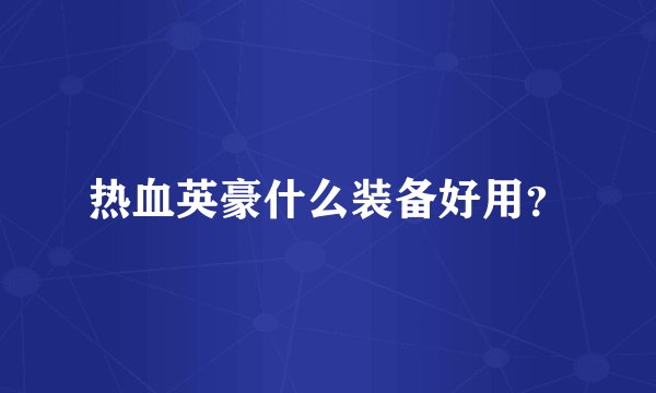 热血英豪什么装备好用？