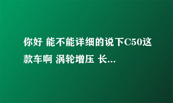你好 能不能详细的说下C50这款车啊 涡轮增压 长城怎么样啊 质量 耐用度 谢谢