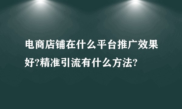 电商店铺在什么平台推广效果好?精准引流有什么方法?
