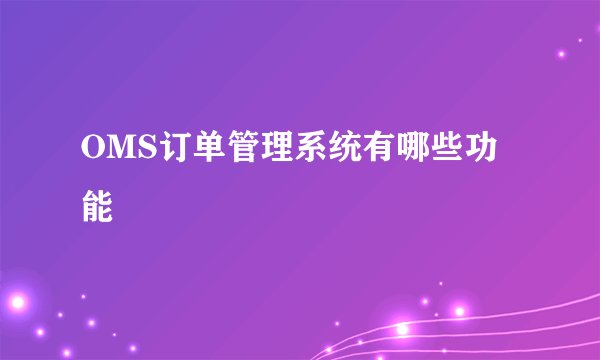 OMS订单管理系统有哪些功能