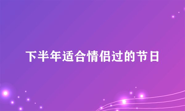 下半年适合情侣过的节日