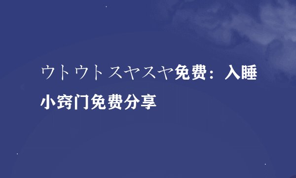 ウトウトスヤスヤ免费：入睡小窍门免费分享