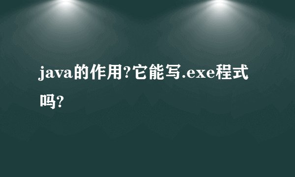 java的作用?它能写.exe程式吗?