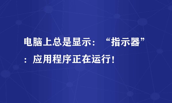 电脑上总是显示：“指示器”：应用程序正在运行！