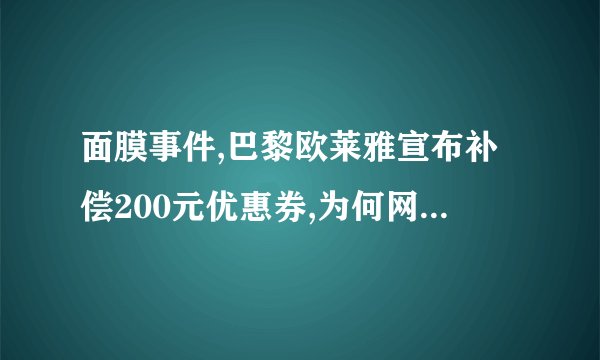 面膜事件,巴黎欧莱雅宣布补偿200元优惠券,为何网友不买账?