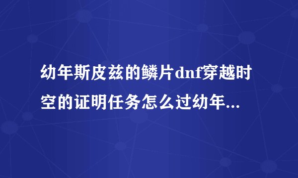 幼年斯皮兹的鳞片dnf穿越时空的证明任务怎么过幼年斯皮兹的麟片