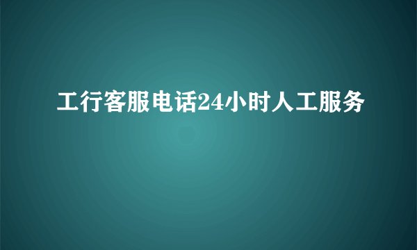 工行客服电话24小时人工服务
