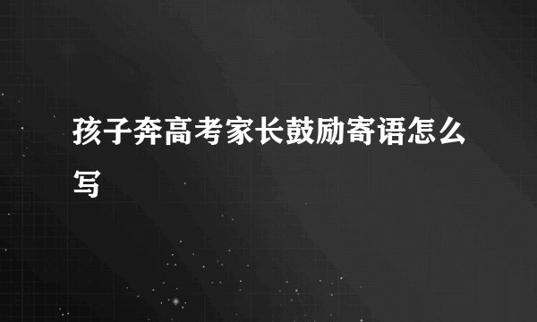 孩子奔高考家长鼓励寄语怎么写