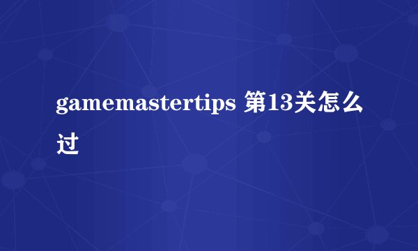 gamemastertips 第13关怎么过