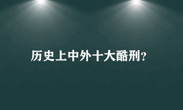 历史上中外十大酷刑?