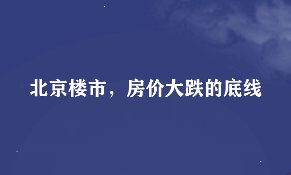北京楼市，房价大跌的底线