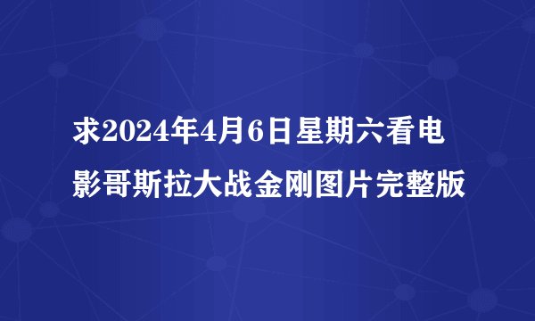 求2024年4月6日星期六看电影哥斯拉大战金刚图片完整版