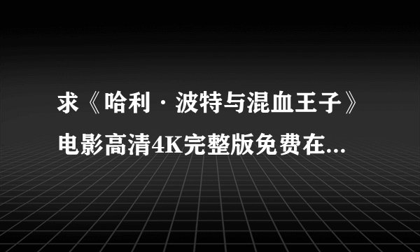 求《哈利·波特与混血王子》电影高清4K完整版免费在线观看普通话无删减无广告版百度网盘下载链接