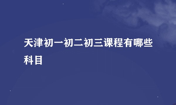 天津初一初二初三课程有哪些科目