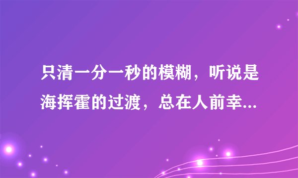 只清一分一秒的模糊，听说是海挥霍的过渡，总在人前幸福，然后更觉孤独，相爱的人，相爱的很模糊。