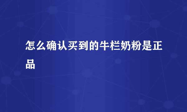怎么确认买到的牛栏奶粉是正品