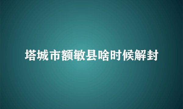 塔城市额敏县啥时候解封