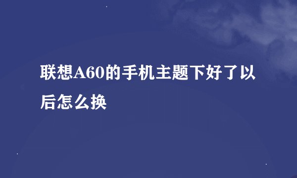 联想A60的手机主题下好了以后怎么换