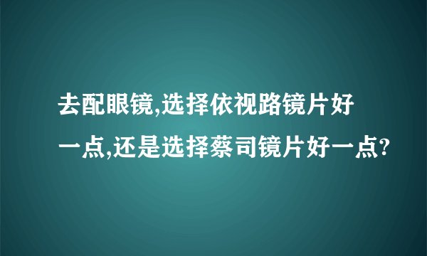 去配眼镜,选择依视路镜片好一点,还是选择蔡司镜片好一点?