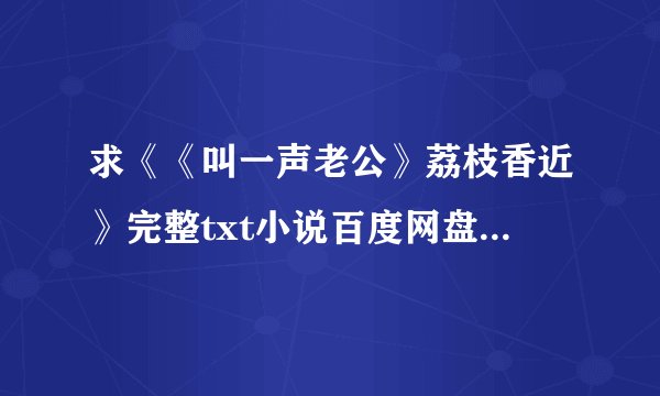 求《《叫一声老公》荔枝香近》完整txt小说百度网盘下载链接