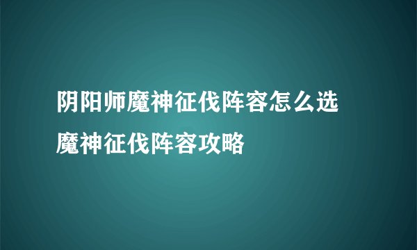 阴阳师魔神征伐阵容怎么选 魔神征伐阵容攻略