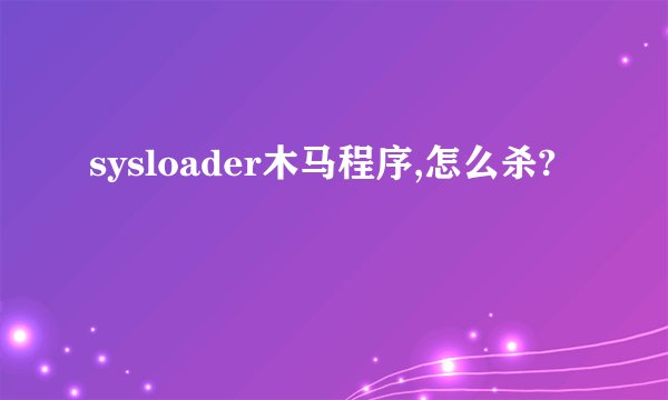 sysloader木马程序,怎么杀?