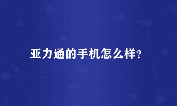 亚力通的手机怎么样？