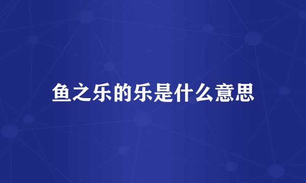 鱼之乐的乐是什么意思