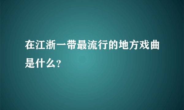 在江浙一带最流行的地方戏曲是什么？
