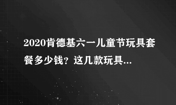 2020肯德基六一儿童节玩具套餐多少钱？这几款玩具你心动了吗！