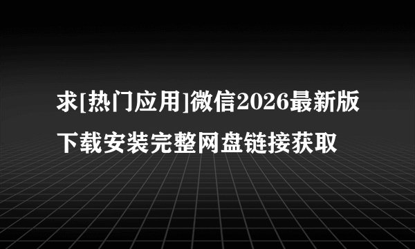 求[热门应用]微信2026最新版下载安装完整网盘链接获取