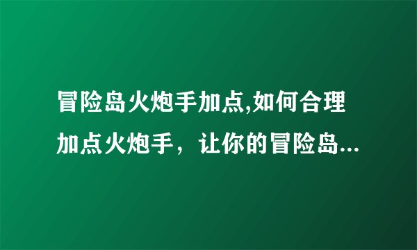 冒险岛火炮手加点,如何合理加点火炮手，让你的冒险岛之旅更加畅快？