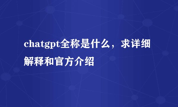 chatgpt全称是什么，求详细解释和官方介绍