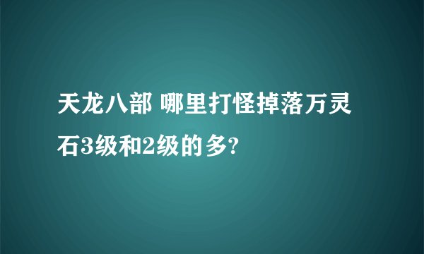 天龙八部 哪里打怪掉落万灵石3级和2级的多?
