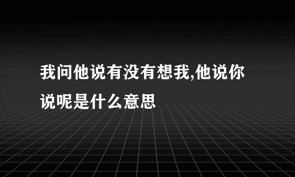 我问他说有没有想我,他说你说呢是什么意思