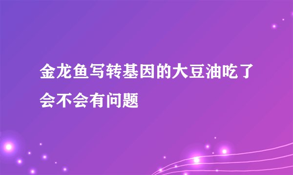 金龙鱼写转基因的大豆油吃了会不会有问题