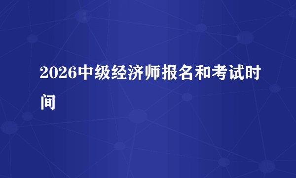 2026中级经济师报名和考试时间