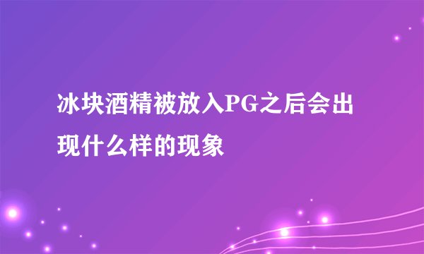 冰块酒精被放入PG之后会出现什么样的现象