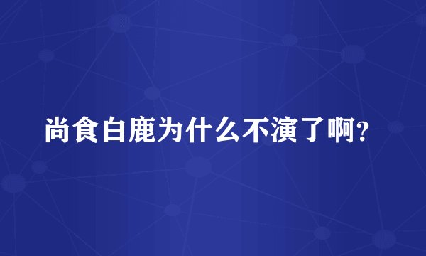 尚食白鹿为什么不演了啊？