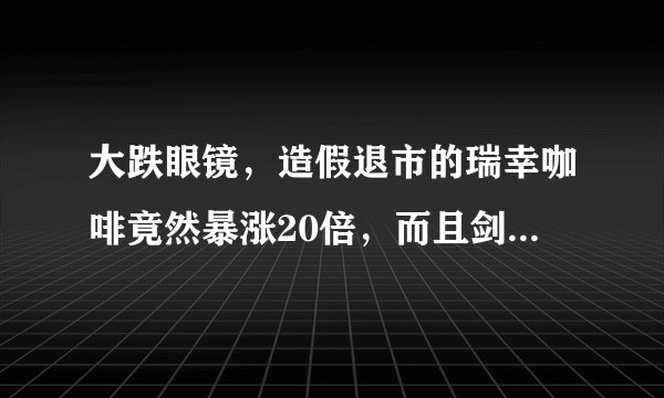 大跌眼镜，造假退市的瑞幸咖啡竟然暴涨20倍，而且剑指星巴克