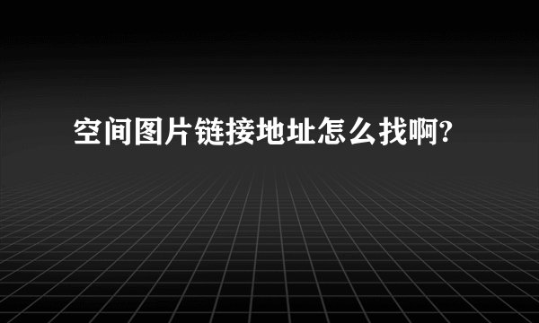空间图片链接地址怎么找啊?