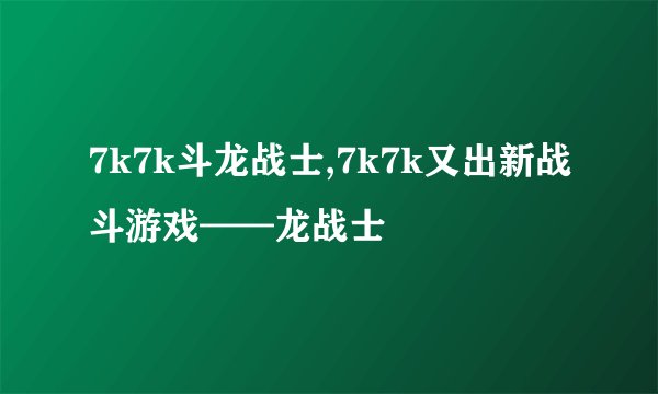 7k7k斗龙战士,7k7k又出新战斗游戏——龙战士