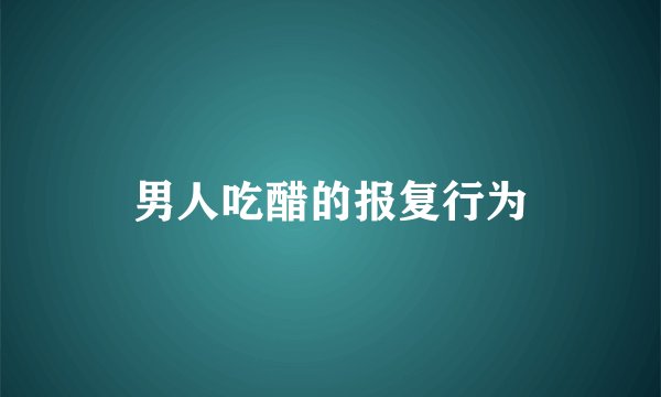 男人吃醋的报复行为