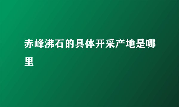 赤峰沸石的具体开采产地是哪里